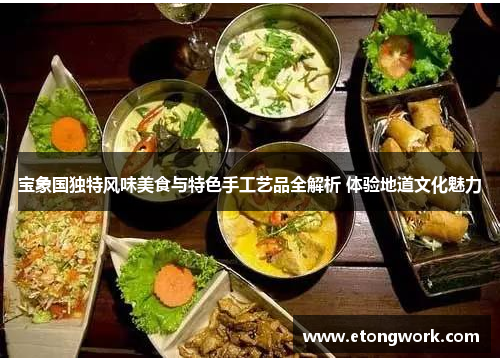 宝象国独特风味美食与特色手工艺品全解析 体验地道文化魅力