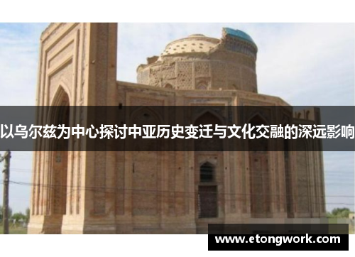 以乌尔兹为中心探讨中亚历史变迁与文化交融的深远影响